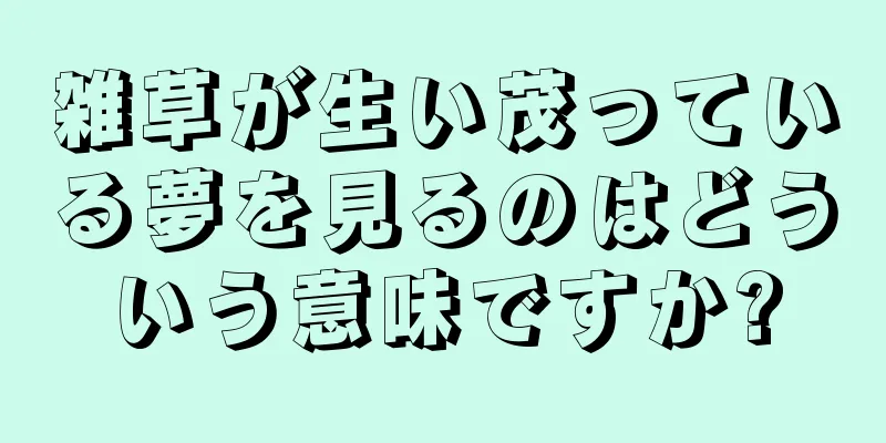 雑草が生い茂っている夢を見るのはどういう意味ですか?