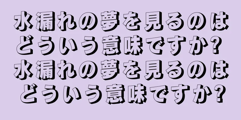 水漏れの夢を見るのはどういう意味ですか? 水漏れの夢を見るのはどういう意味ですか?