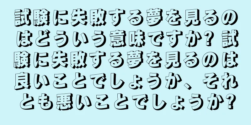 試験に失敗する夢を見るのはどういう意味ですか? 試験に失敗する夢を見るのは良いことでしょうか、それとも悪いことでしょうか?
