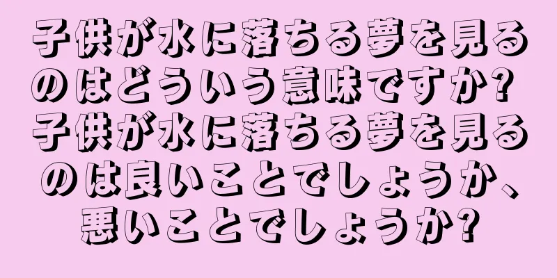 子供が水に落ちる夢を見るのはどういう意味ですか? 子供が水に落ちる夢を見るのは良いことでしょうか、悪いことでしょうか?