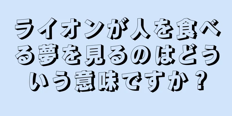 ライオンが人を食べる夢を見るのはどういう意味ですか？