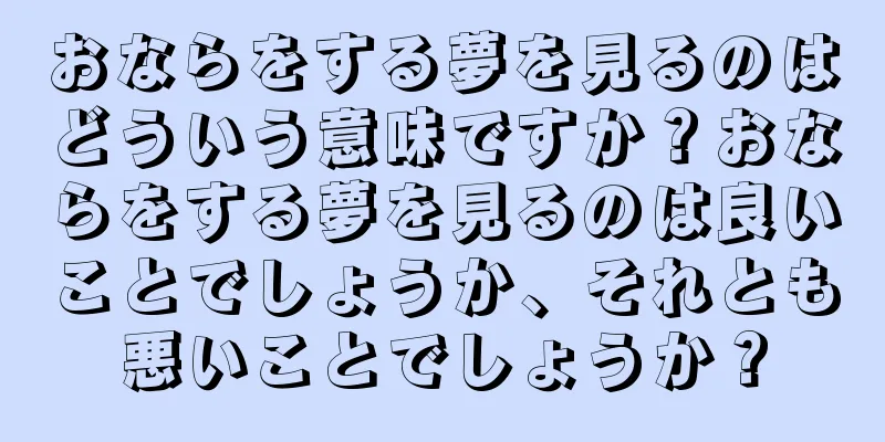 おならをする夢を見るのはどういう意味ですか？おならをする夢を見るのは良いことでしょうか、それとも悪いことでしょうか？