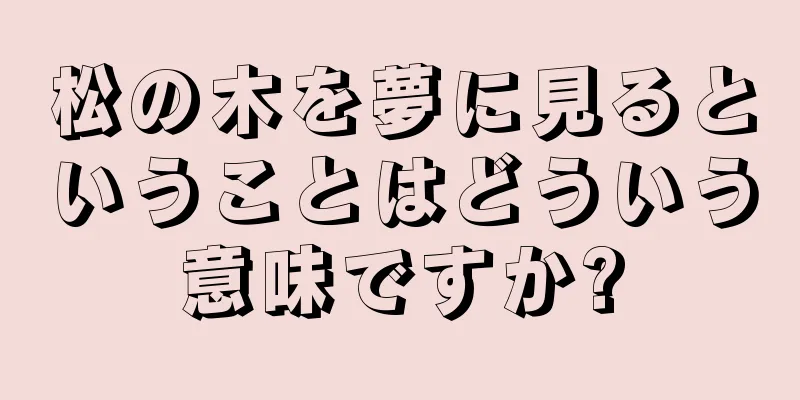 松の木を夢に見るということはどういう意味ですか?