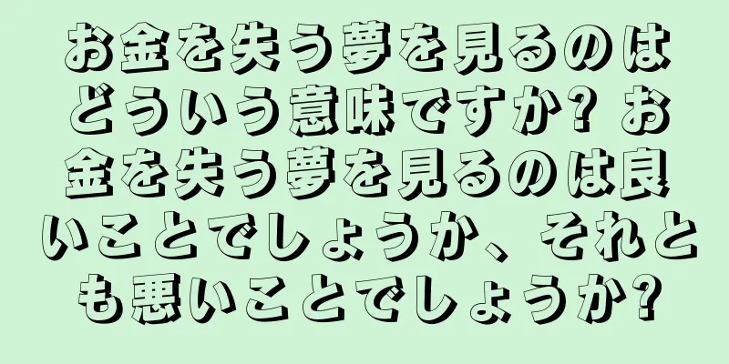 お金を失う夢を見るのはどういう意味ですか? お金を失う夢を見るのは良いことでしょうか、それとも悪いことでしょうか?