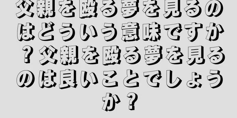 父親を殴る夢を見るのはどういう意味ですか？父親を殴る夢を見るのは良いことでしょうか？