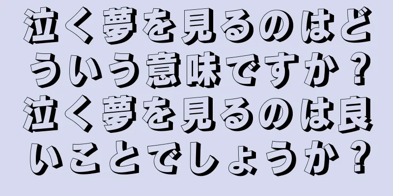 泣く夢を見るのはどういう意味ですか？泣く夢を見るのは良いことでしょうか？