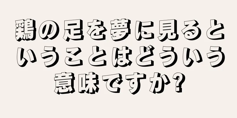 鶏の足を夢に見るということはどういう意味ですか?