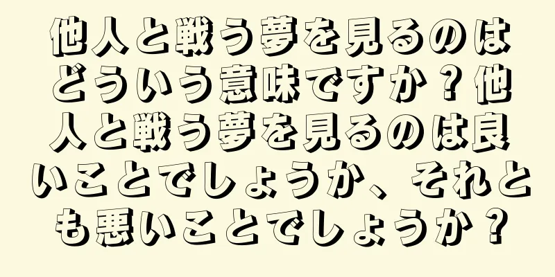 他人と戦う夢を見るのはどういう意味ですか？他人と戦う夢を見るのは良いことでしょうか、それとも悪いことでしょうか？