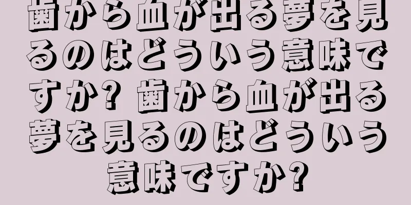 歯から血が出る夢を見るのはどういう意味ですか? 歯から血が出る夢を見るのはどういう意味ですか?