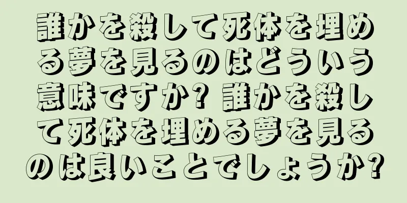 誰かを殺して死体を埋める夢を見るのはどういう意味ですか? 誰かを殺して死体を埋める夢を見るのは良いことでしょうか?