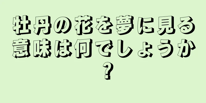 牡丹の花を夢に見る意味は何でしょうか？