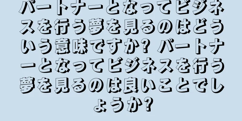 パートナーとなってビジネスを行う夢を見るのはどういう意味ですか? パートナーとなってビジネスを行う夢を見るのは良いことでしょうか?