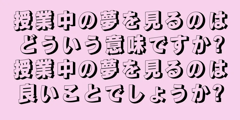 授業中の夢を見るのはどういう意味ですか?授業中の夢を見るのは良いことでしょうか?