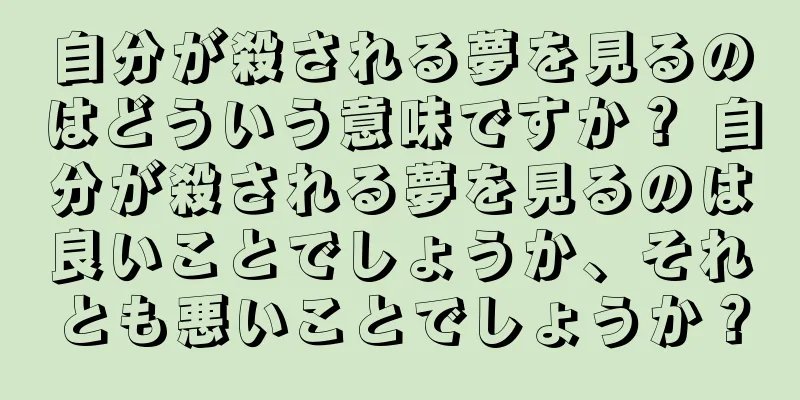 自分が殺される夢を見るのはどういう意味ですか？ 自分が殺される夢を見るのは良いことでしょうか、それとも悪いことでしょうか？