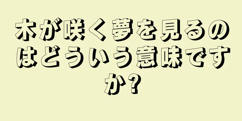 木が咲く夢を見るのはどういう意味ですか?