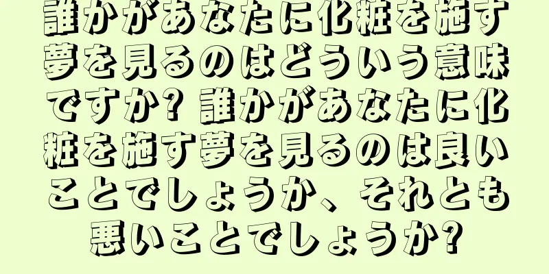 誰かがあなたに化粧を施す夢を見るのはどういう意味ですか? 誰かがあなたに化粧を施す夢を見るのは良いことでしょうか、それとも悪いことでしょうか?