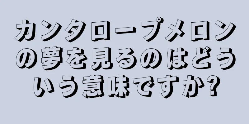カンタロープメロンの夢を見るのはどういう意味ですか?