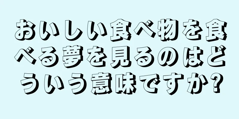 おいしい食べ物を食べる夢を見るのはどういう意味ですか?