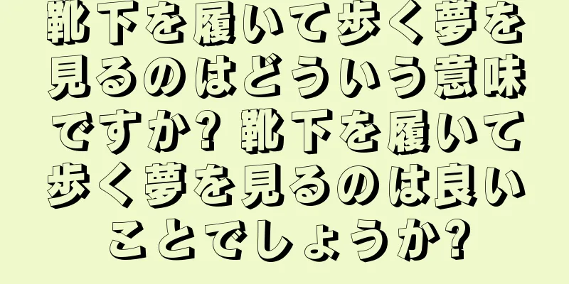 靴下を履いて歩く夢を見るのはどういう意味ですか? 靴下を履いて歩く夢を見るのは良いことでしょうか?