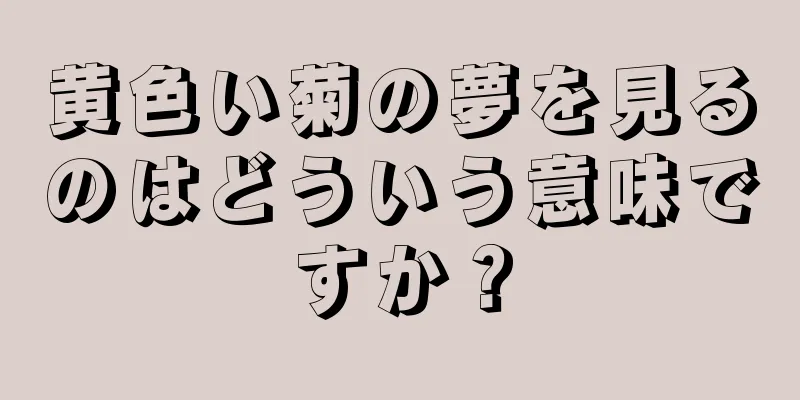 黄色い菊の夢を見るのはどういう意味ですか？