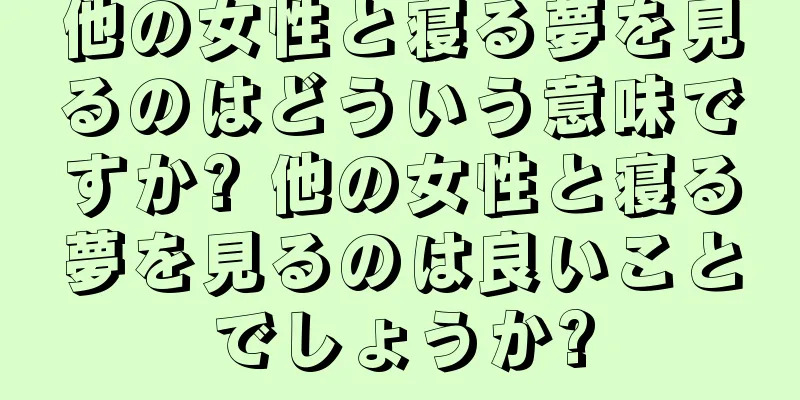 他の女性と寝る夢を見るのはどういう意味ですか? 他の女性と寝る夢を見るのは良いことでしょうか?