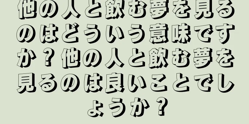 他の人と飲む夢を見るのはどういう意味ですか？他の人と飲む夢を見るのは良いことでしょうか？