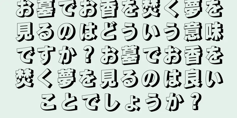 お墓でお香を焚く夢を見るのはどういう意味ですか？お墓でお香を焚く夢を見るのは良いことでしょうか？