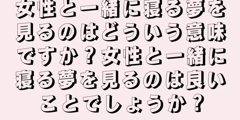 女性と一緒に寝る夢を見るのはどういう意味ですか？女性と一緒に寝る夢を見るのは良いことでしょうか？