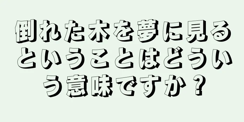 倒れた木を夢に見るということはどういう意味ですか？