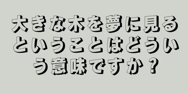 大きな木を夢に見るということはどういう意味ですか？