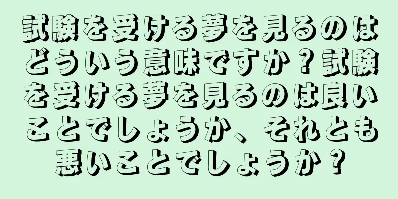 試験を受ける夢を見るのはどういう意味ですか？試験を受ける夢を見るのは良いことでしょうか、それとも悪いことでしょうか？