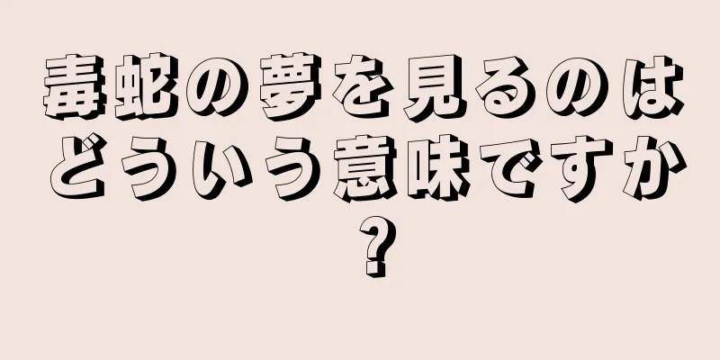 毒蛇の夢を見るのはどういう意味ですか？