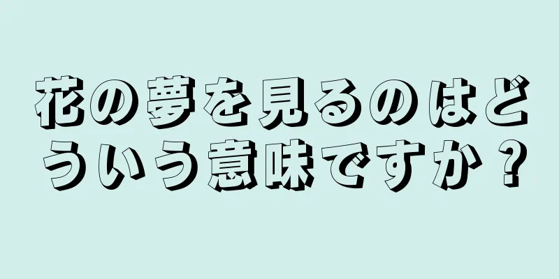 花の夢を見るのはどういう意味ですか？
