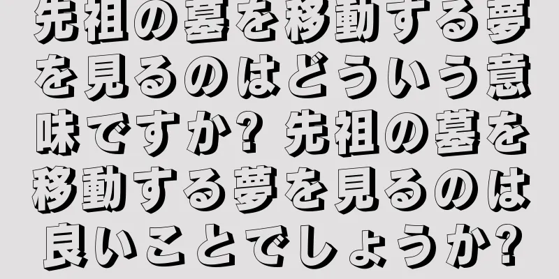 先祖の墓を移動する夢を見るのはどういう意味ですか? 先祖の墓を移動する夢を見るのは良いことでしょうか?