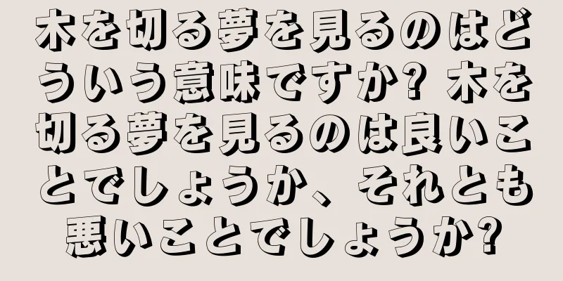 木を切る夢を見るのはどういう意味ですか? 木を切る夢を見るのは良いことでしょうか、それとも悪いことでしょうか?