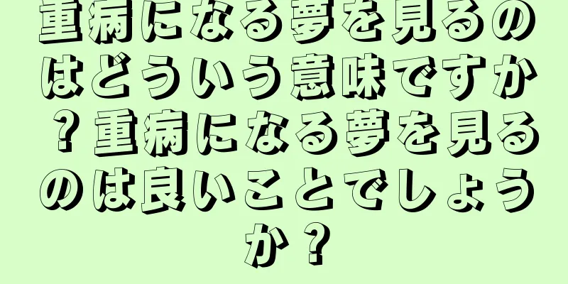 重病になる夢を見るのはどういう意味ですか？重病になる夢を見るのは良いことでしょうか？