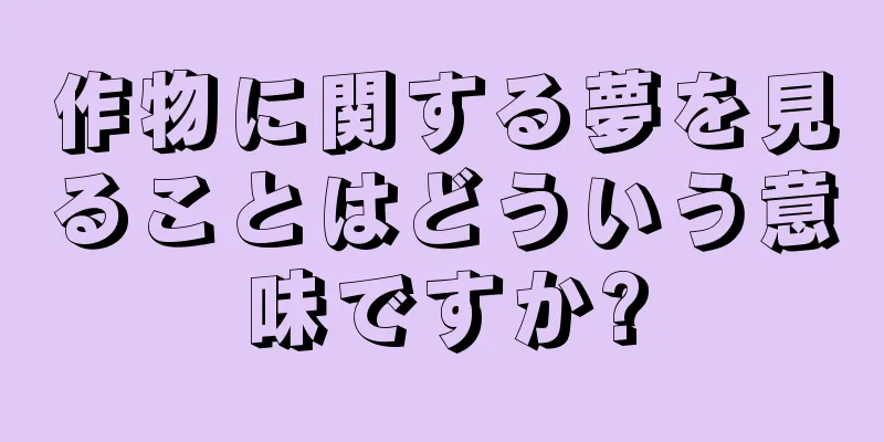 作物に関する夢を見ることはどういう意味ですか?