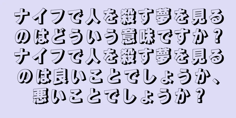 ナイフで人を殺す夢を見るのはどういう意味ですか？ナイフで人を殺す夢を見るのは良いことでしょうか、悪いことでしょうか？