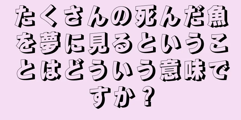 たくさんの死んだ魚を夢に見るということはどういう意味ですか？