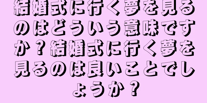 結婚式に行く夢を見るのはどういう意味ですか？結婚式に行く夢を見るのは良いことでしょうか？