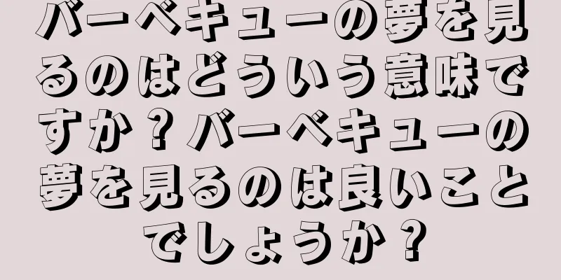 バーベキューの夢を見るのはどういう意味ですか？バーベキューの夢を見るのは良いことでしょうか？