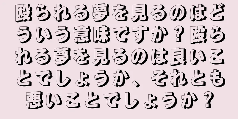 殴られる夢を見るのはどういう意味ですか？殴られる夢を見るのは良いことでしょうか、それとも悪いことでしょうか？