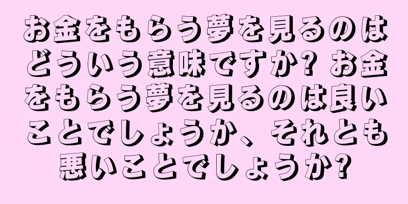 お金をもらう夢を見るのはどういう意味ですか? お金をもらう夢を見るのは良いことでしょうか、それとも悪いことでしょうか?