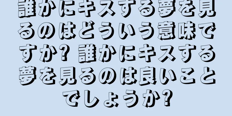 誰かにキスする夢を見るのはどういう意味ですか? 誰かにキスする夢を見るのは良いことでしょうか?