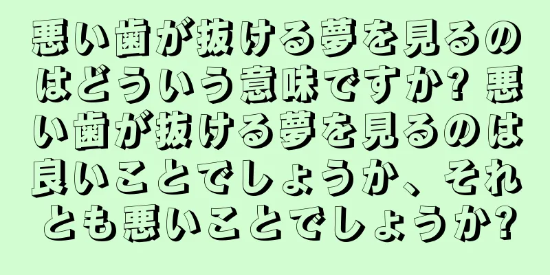 悪い歯が抜ける夢を見るのはどういう意味ですか? 悪い歯が抜ける夢を見るのは良いことでしょうか、それとも悪いことでしょうか?