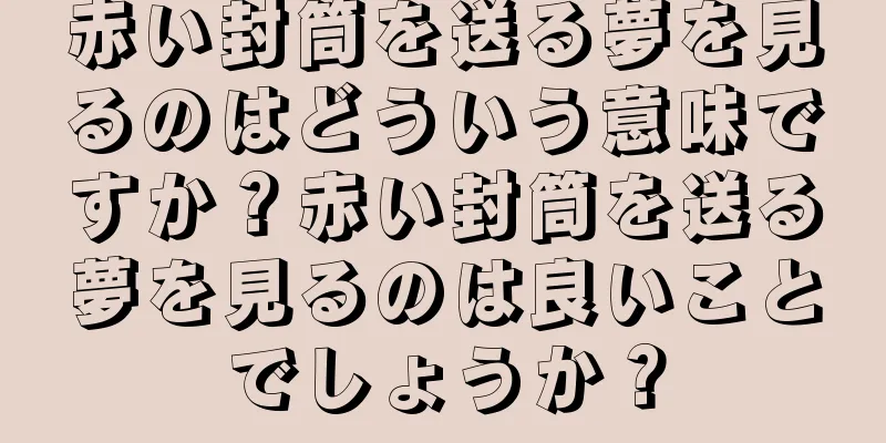 赤い封筒を送る夢を見るのはどういう意味ですか？赤い封筒を送る夢を見るのは良いことでしょうか？