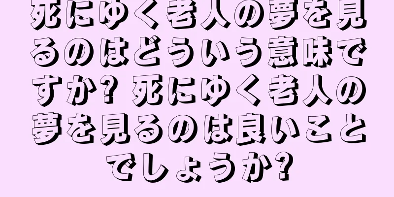 死にゆく老人の夢を見るのはどういう意味ですか? 死にゆく老人の夢を見るのは良いことでしょうか?