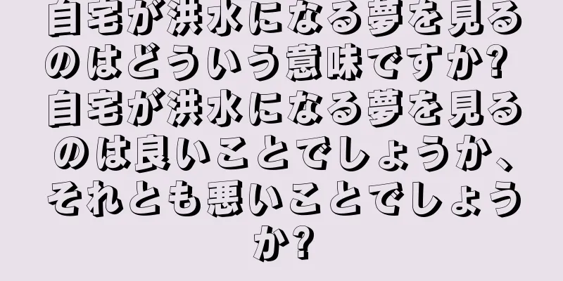 自宅が洪水になる夢を見るのはどういう意味ですか? 自宅が洪水になる夢を見るのは良いことでしょうか、それとも悪いことでしょうか?