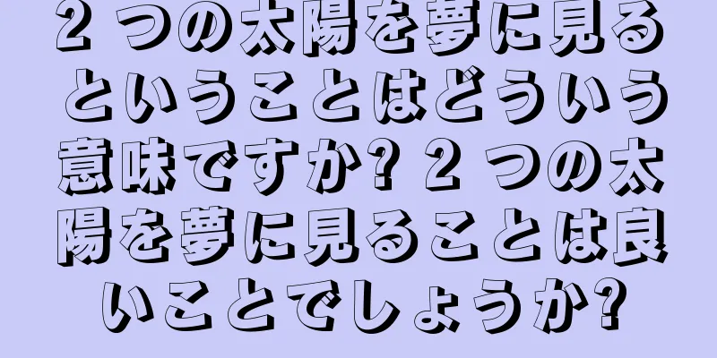 2 つの太陽を夢に見るということはどういう意味ですか? 2 つの太陽を夢に見ることは良いことでしょうか?