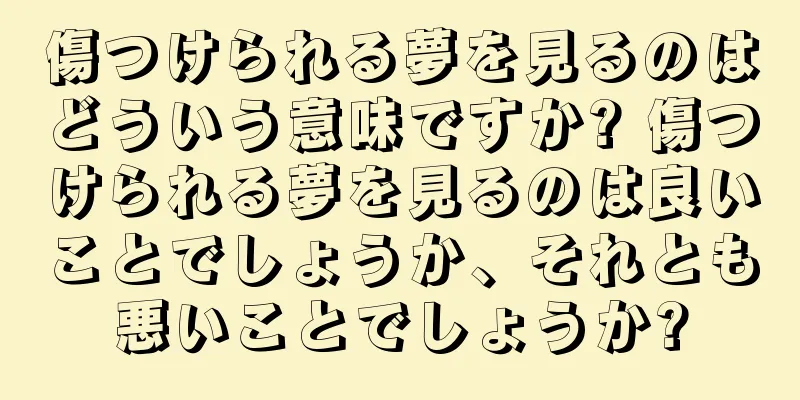 傷つけられる夢を見るのはどういう意味ですか? 傷つけられる夢を見るのは良いことでしょうか、それとも悪いことでしょうか?